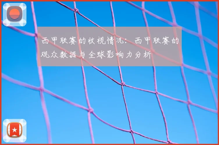 西甲联赛的收视情况:西甲联赛的观众数据与全球影响力分析