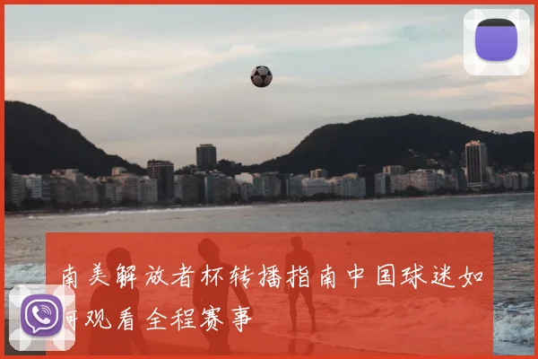 南美解放者杯转播指南中国球迷如何观看全程赛事