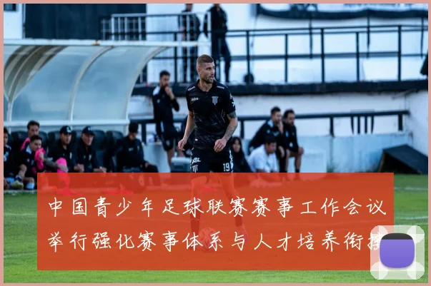 中国青少年足球联赛赛事工作会议举行强化赛事体系与人才培养衔接