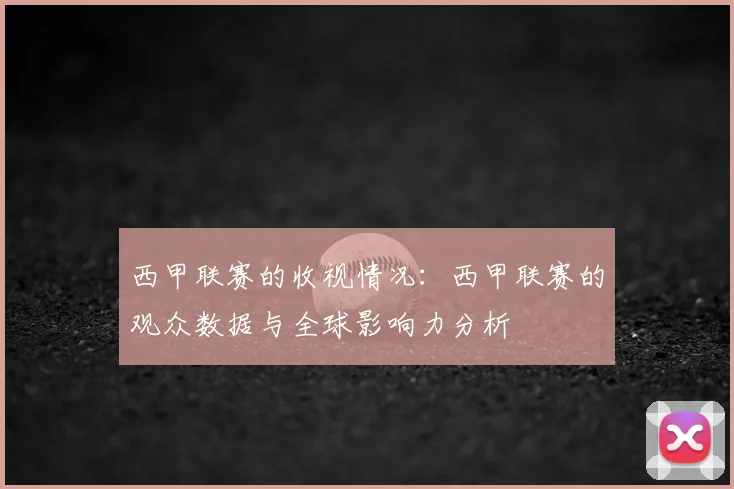西甲联赛的收视情况:西甲联赛的观众数据与全球影响力分析