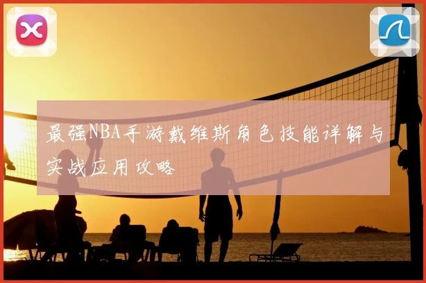 最强NBA手游戴维斯角色技能详解与实战应用攻略