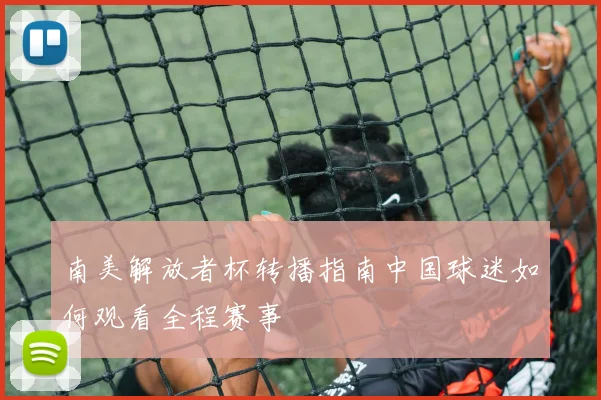 南美解放者杯转播指南中国球迷如何观看全程赛事