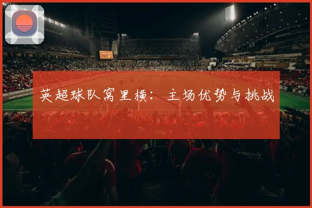 英超球队窝里横：主场优势与挑战