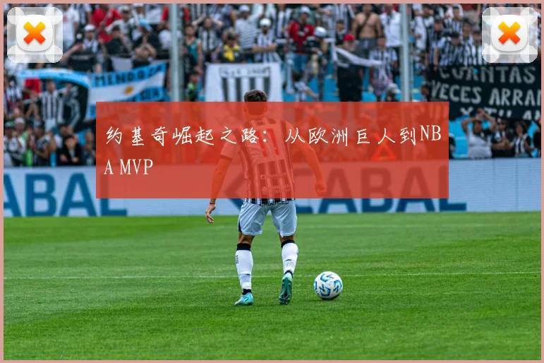 约基奇崛起之路：从欧洲巨人到NBA MVP