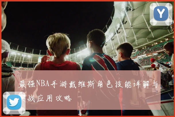 最强NBA手游戴维斯角色技能详解与实战应用攻略