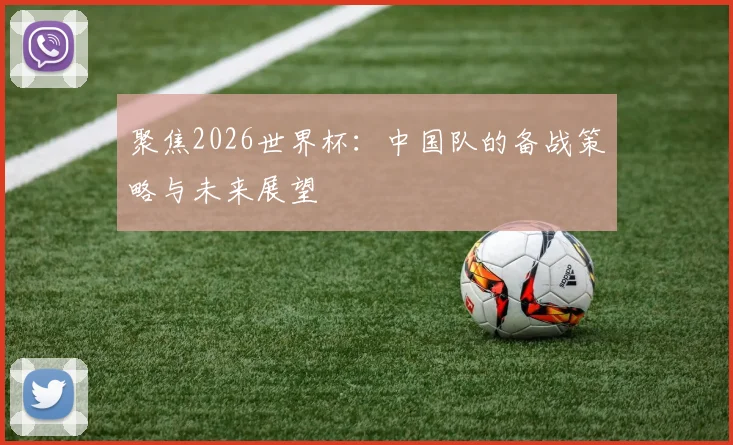 聚焦2026世界杯：中国队的备战策略与未来展望