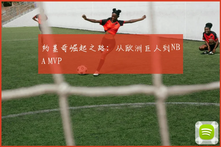 约基奇崛起之路：从欧洲巨人到NBA MVP